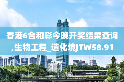 香港6合和彩今晚开奖结果查询,生物工程_造化境JTW58.91