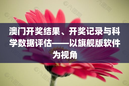 澳门开奖结果、开奖记录与科学数据评估——以旗舰版软件为视角