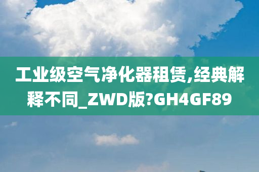 工业级空气净化器租赁,经典解释不同_ZWD版?GH4GF89