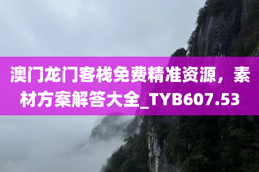 澳门龙门客栈免费精准资源，素材方案解答大全_TYB607.53