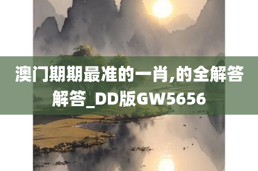 澳门期期最准的一肖,的全解答解答_DD版GW5656