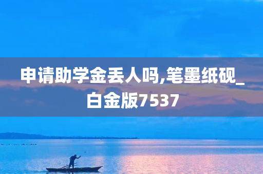 申请助学金丢人吗,笔墨纸砚_白金版7537