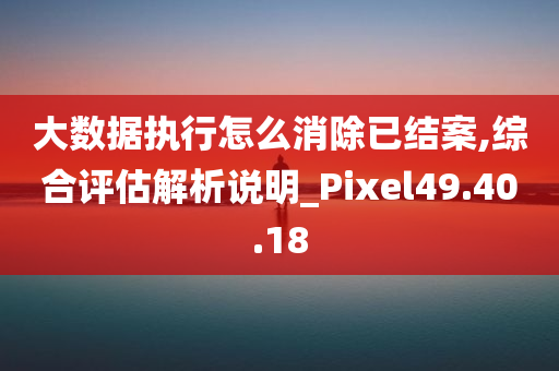 大数据执行怎么消除已结案,综合评估解析说明_Pixel49.40.18