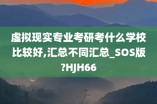 虚拟现实专业考研考什么学校比较好,汇总不同汇总_SOS版?HJH66