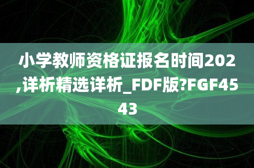 小学教师资格证报名时间202,详析精选详析_FDF版?FGF4543