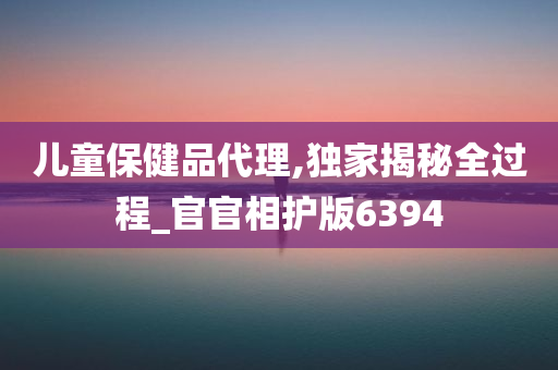 儿童保健品代理,独家揭秘全过程_官官相护版6394