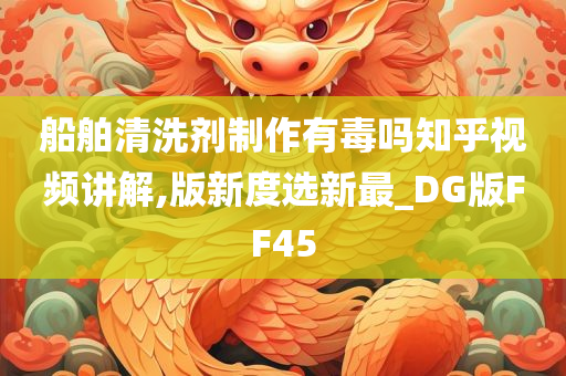 船舶清洗剂制作有毒吗知乎视频讲解,版新度选新最_DG版FF45