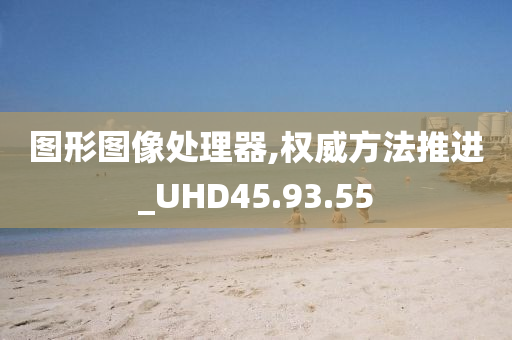 图形图像处理器,权威方法推进_UHD45.93.55