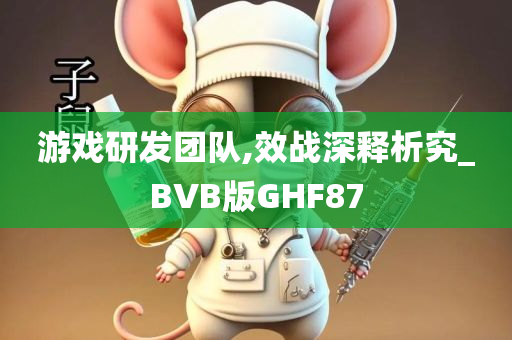 游戏研发团队,效战深释析究_BVB版GHF87