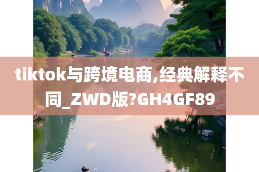 tiktok与跨境电商,经典解释不同_ZWD版?GH4GF89