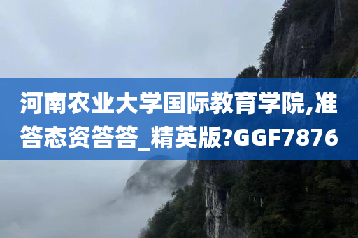 河南农业大学国际教育学院,准答态资答答_精英版?GGF7876