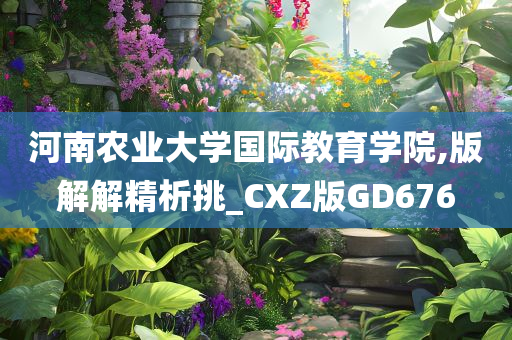 河南农业大学国际教育学院,版解解精析挑_CXZ版GD676