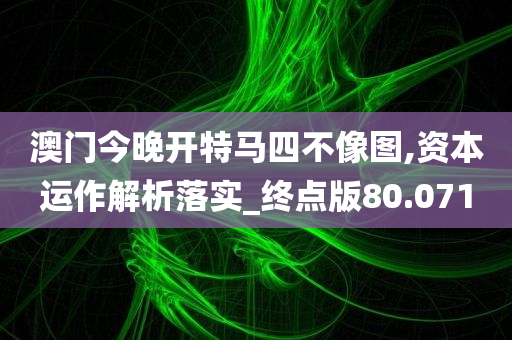 澳门今晚开特马四不像图,资本运作解析落实_终点版80.071