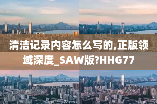 清洁记录内容怎么写的,正版领域深度_SAW版?HHG77