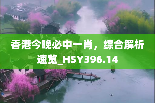 香港今晚必中一肖，综合解析速览_HSY396.14