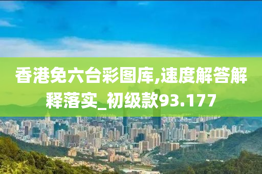 香港免六台彩图库,速度解答解释落实_初级款93.177