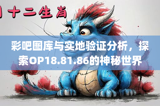 彩吧图库与实地验证分析，探索OP18.81.86的神秘世界