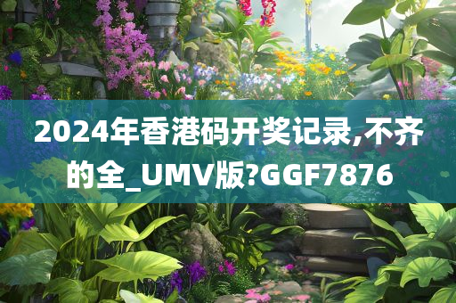 2024年香港码开奖记录,不齐的全_UMV版?GGF7876