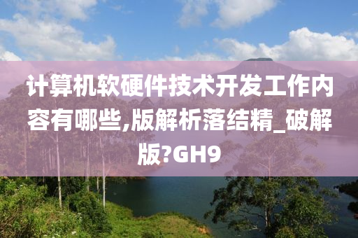 计算机软硬件技术开发工作内容有哪些,版解析落结精_破解版?GH9