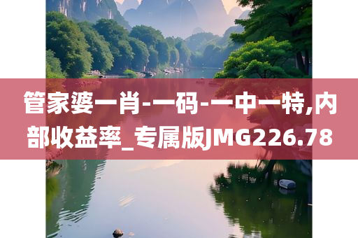 管家婆一肖-一码-一中一特,内部收益率_专属版JMG226.78