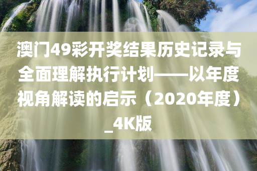 澳门49彩开奖结果历史记录与全面理解执行计划——以年度视角解读的启示（2020年度）_4K版