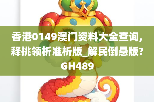 香港0149澳门资料大全查询,释挑领析准析版_解民倒悬版?GH489