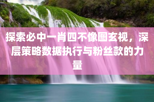 探索必中一肖四不像图玄视，深层策略数据执行与粉丝款的力量