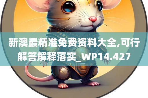 新澳最精准免费资料大全,可行解答解释落实_WP14.427