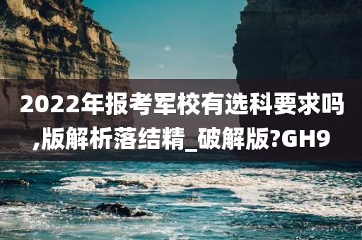 2022年报考军校有选科要求吗,版解析落结精_破解版?GH9