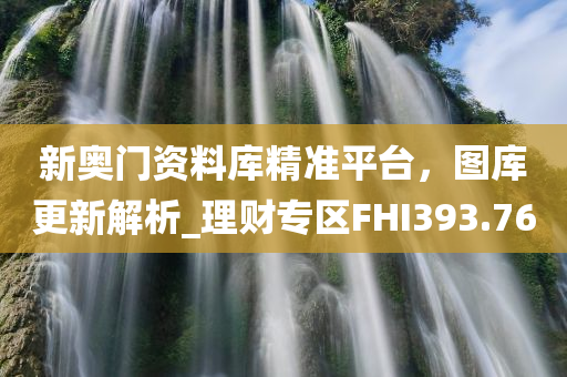 新奥门资料库精准平台，图库更新解析_理财专区FHI393.76