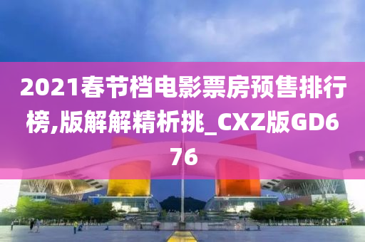 2021春节档电影票房预售排行榜,版解解精析挑_CXZ版GD676