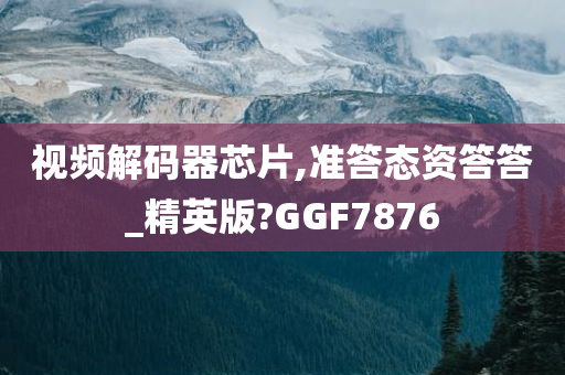 视频解码器芯片,准答态资答答_精英版?GGF7876