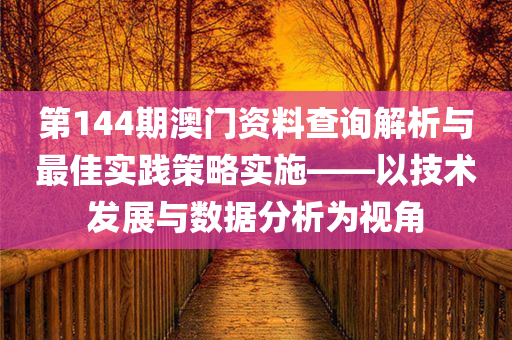 第144期澳门资料查询解析与最佳实践策略实施——以技术发展与数据分析为视角