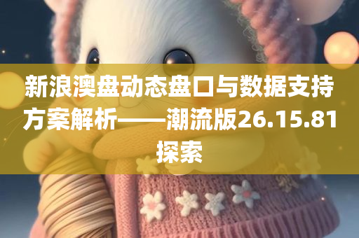 新浪澳盘动态盘口与数据支持方案解析——潮流版26.15.81探索