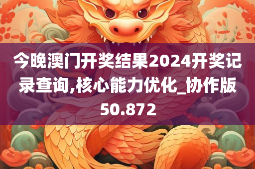 今晚澳门开奖结果2024开奖记录查询,核心能力优化_协作版50.872