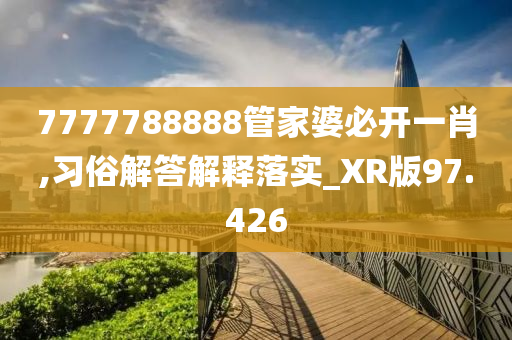 7777788888管家婆必开一肖,习俗解答解释落实_XR版97.426