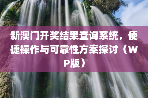 新澳门开奖结果查询系统，便捷操作与可靠性方案探讨（WP版）