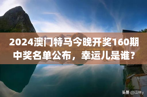 2024澳门特马今晚开奖160期中奖名单公布，幸运儿是谁？