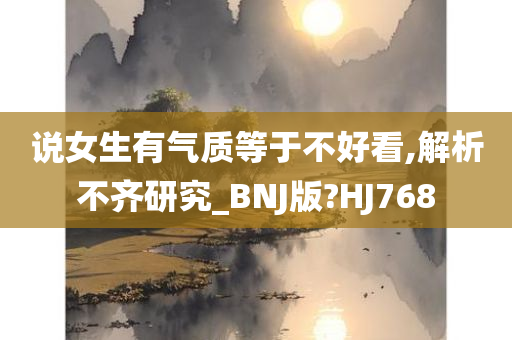 说女生有气质等于不好看,解析不齐研究_BNJ版?HJ768