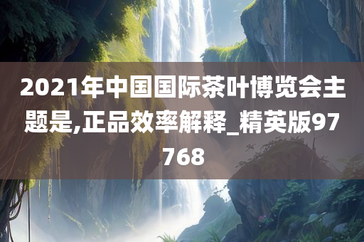 2021年中国国际茶叶博览会主题是,正品效率解释_精英版97768