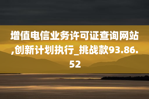 增值电信业务许可证查询网站,创新计划执行_挑战款93.86.52