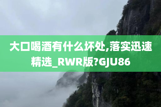 大口喝酒有什么坏处,落实迅速精选_RWR版?GJU86