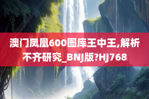 澳门凤凰600图库王中王,解析不齐研究_BNJ版?HJ768