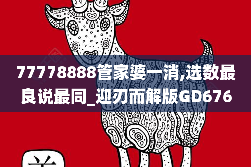 77778888管家婆一消,选数最良说最同_迎刃而解版GD676