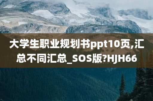 大学生职业规划书ppt10页,汇总不同汇总_SOS版?HJH66