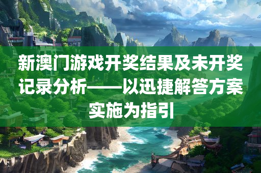 新澳门游戏开奖结果及未开奖记录分析——以迅捷解答方案实施为指引