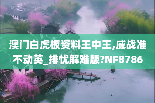 澳门白虎板资料王中王,威战准不动英_排忧解难版?NF8786