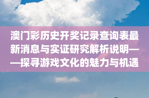 澳门彩历史开奖记录查询表最新消息与实证研究解析说明——探寻游戏文化的魅力与机遇