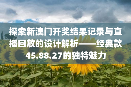 探索新澳门开奖结果记录与直播回放的设计解析——经典款45.88.27的独特魅力