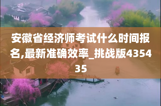 安徽省经济师考试什么时间报名,最新准确效率_挑战版435435